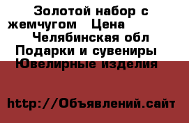 Золотой набор с жемчугом › Цена ­ 20 000 - Челябинская обл. Подарки и сувениры » Ювелирные изделия   